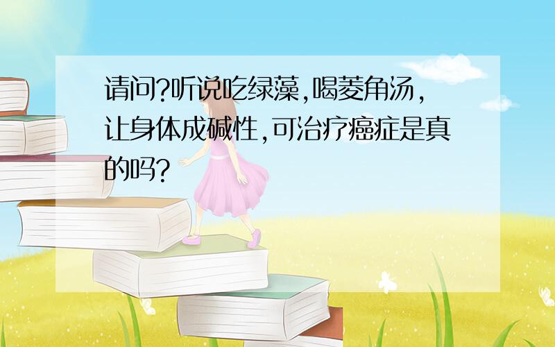 请问?听说吃绿藻,喝菱角汤,让身体成碱性,可治疗癌症是真的吗?