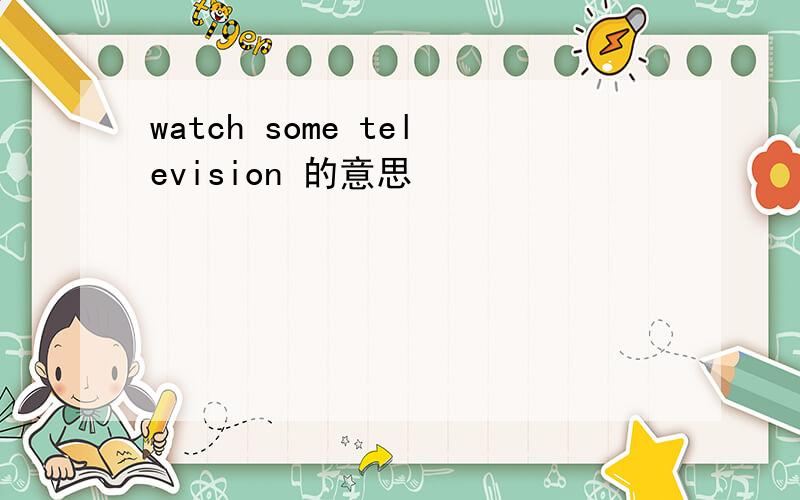 watch some television 的意思