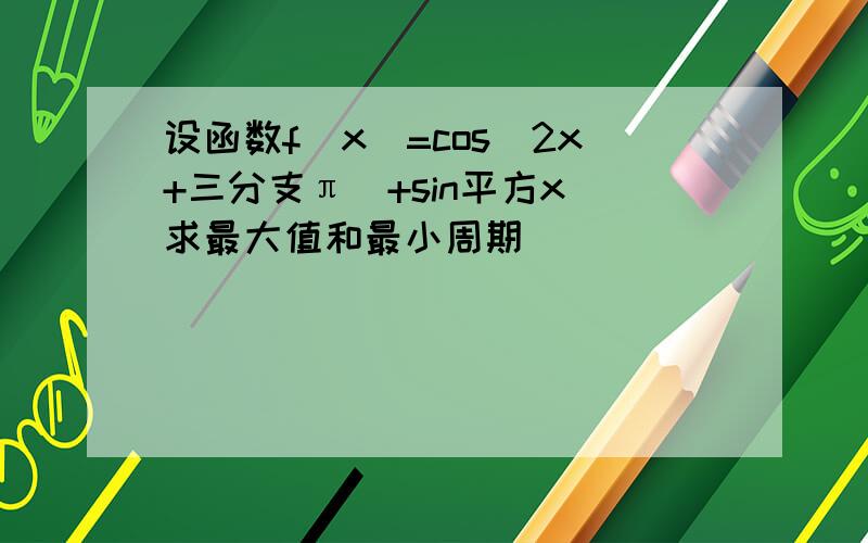 设函数f（x）=cos（2x+三分支π）+sin平方x 求最大值和最小周期