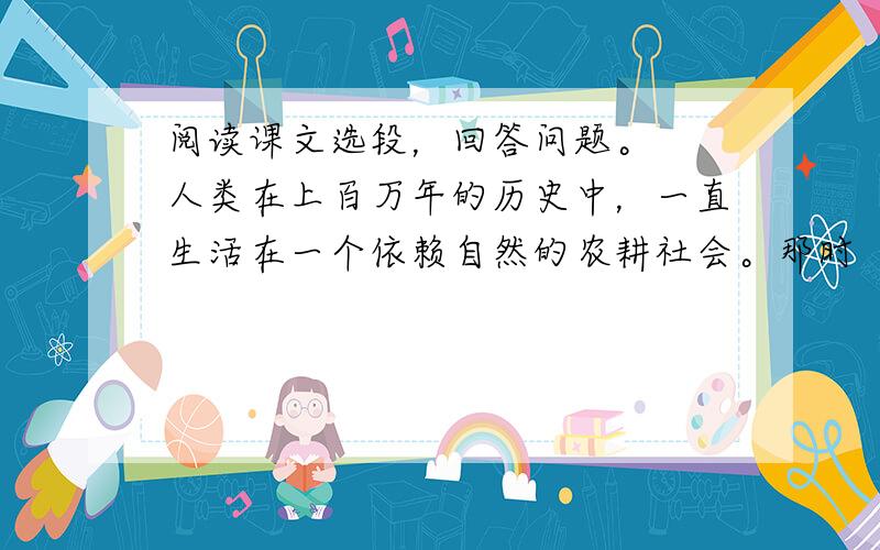 阅读课文选段，回答问题。　　人类在上百万年的历史中，一直生活在一个依赖自然的农耕社会。那时（　　）