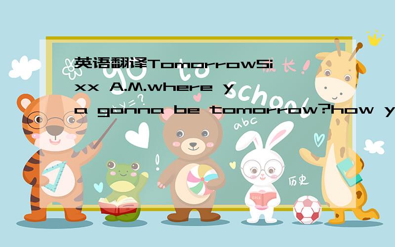 英语翻译TomorrowSixx A.M.where ya gonna be tomorrow?how ya gonna