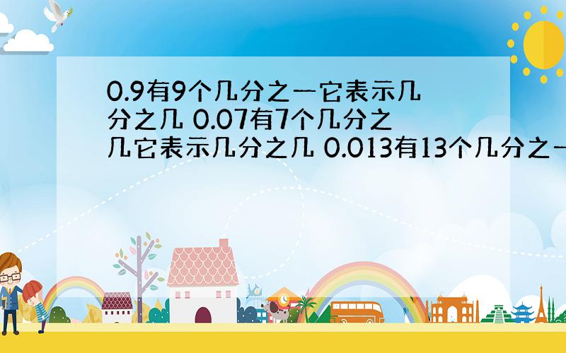 0.9有9个几分之一它表示几分之几 0.07有7个几分之几它表示几分之几 0.013有13个几分之一它表示几分之几