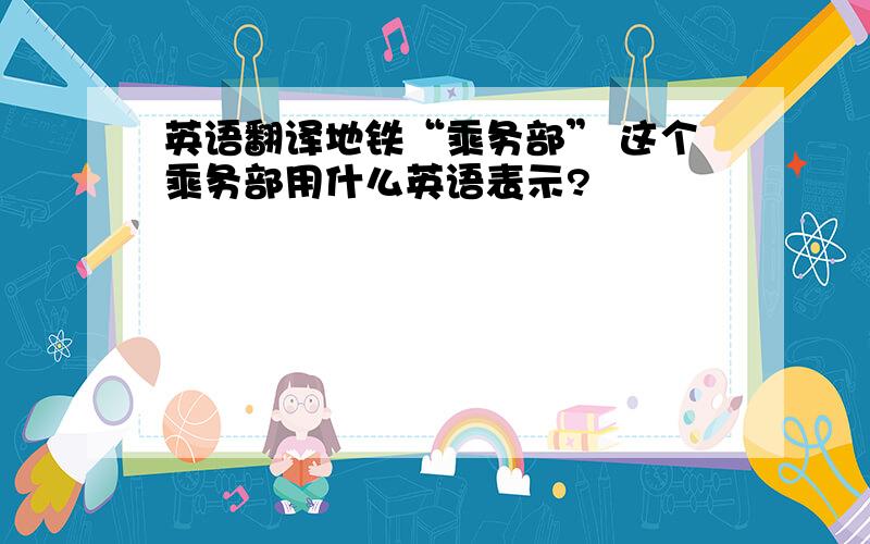 英语翻译地铁“乘务部” 这个乘务部用什么英语表示?