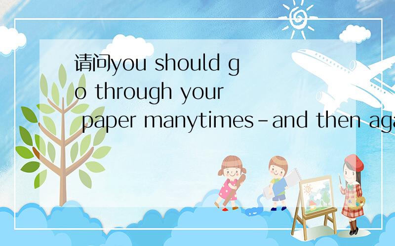 请问you should go through your paper manytimes-and then again-