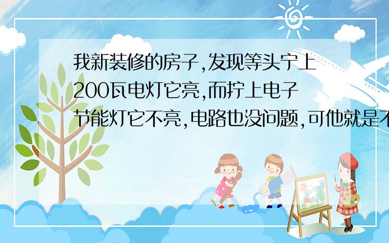 我新装修的房子,发现等头宁上200瓦电灯它亮,而拧上电子节能灯它不亮,电路也没问题,可他就是不亮为什么