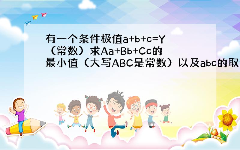 有一个条件极值a+b+c=Y（常数）求Aa+Bb+Cc的最小值（大写ABC是常数）以及abc的取值如果能推广到n个数ab