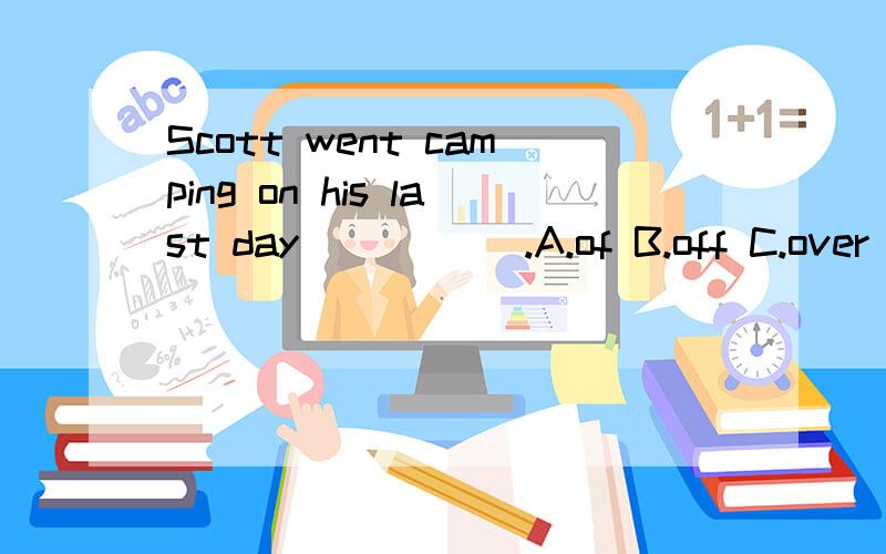 Scott went camping on his last day _____.A.of B.off C.over D