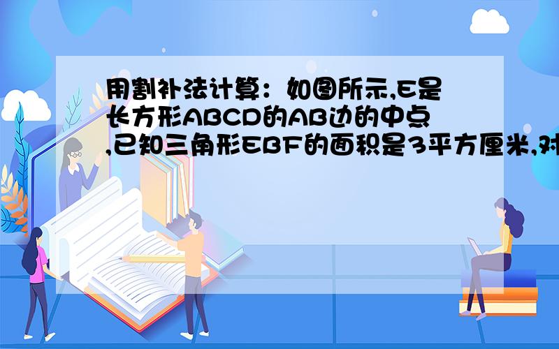 用割补法计算：如图所示,E是长方形ABCD的AB边的中点,已知三角形EBF的面积是3平方厘米,对角线CD交EC与点F,求