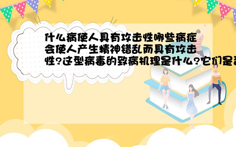 什么病使人具有攻击性哪些病症会使人产生精神错乱而具有攻击性?这型病毒的致病机理是什么?它们是否是以神经元或乙酰胆碱等物质