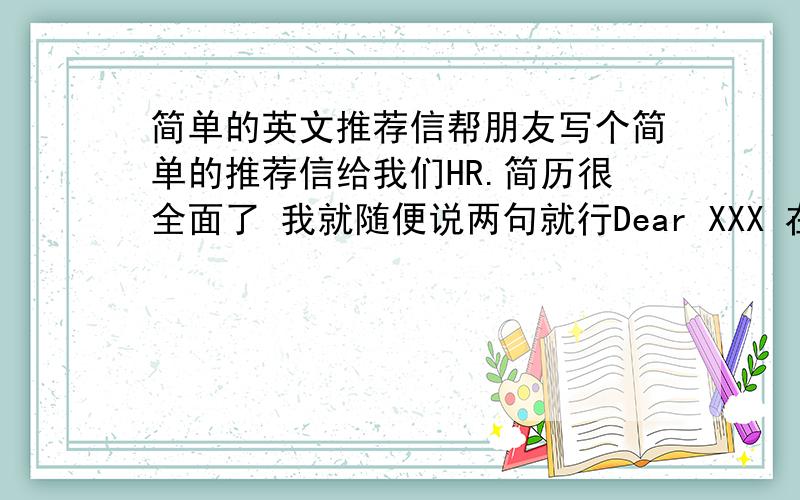 简单的英文推荐信帮朋友写个简单的推荐信给我们HR.简历很全面了 我就随便说两句就行Dear XXX 在此我很高兴能为我的