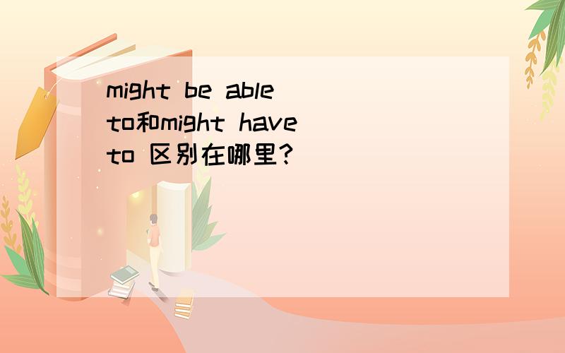 might be able to和might have to 区别在哪里?