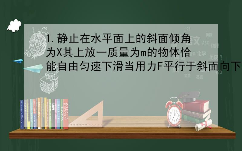 1.静止在水平面上的斜面倾角为X其上放一质量为m的物体恰能自由匀速下滑当用力F平行于斜面向下推物体加速运动时地面对斜面的