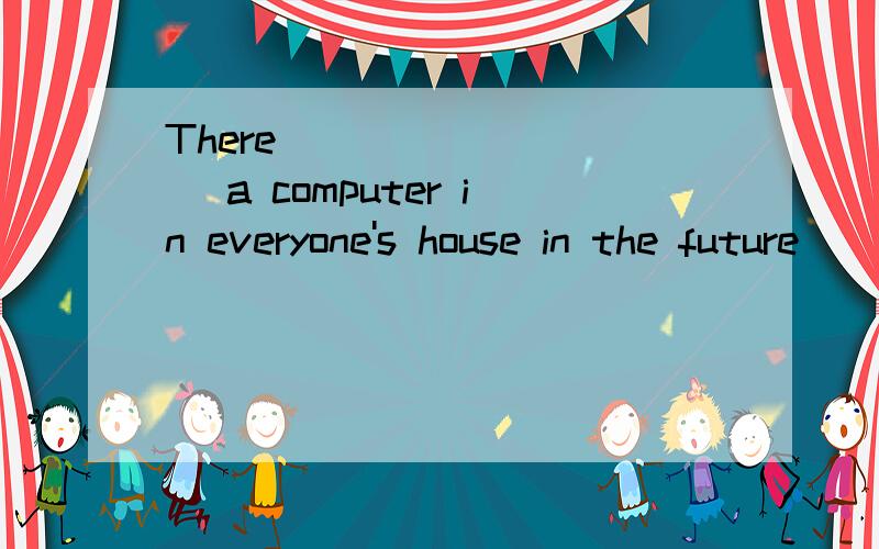 There _________ a computer in everyone's house in the future