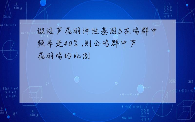 假设芦花羽伴性基因B在鸡群中频率是40% ,则公鸡群中芦花羽鸡的比例