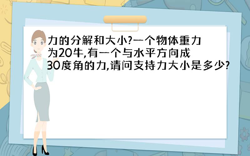 力的分解和大小?一个物体重力为20牛,有一个与水平方向成30度角的力,请问支持力大小是多少?