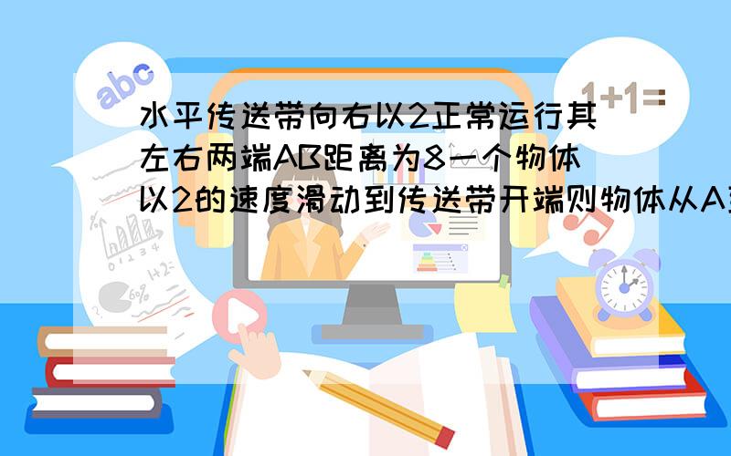 水平传送带向右以2正常运行其左右两端AB距离为8一个物体以2的速度滑动到传送带开端则物体从A到B时间为多少 我不懂的是