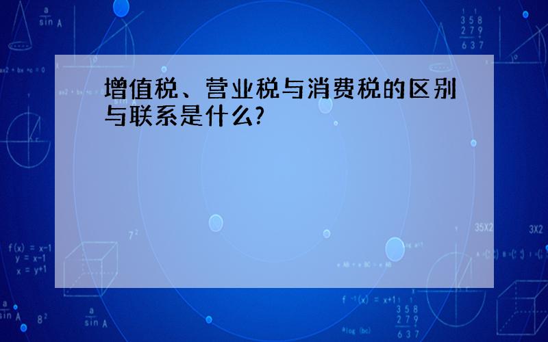 增值税、营业税与消费税的区别与联系是什么?