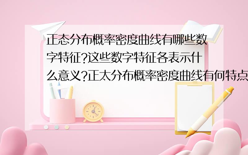 正态分布概率密度曲线有哪些数字特征?这些数字特征各表示什么意义?正太分布概率密度曲线有何特点?