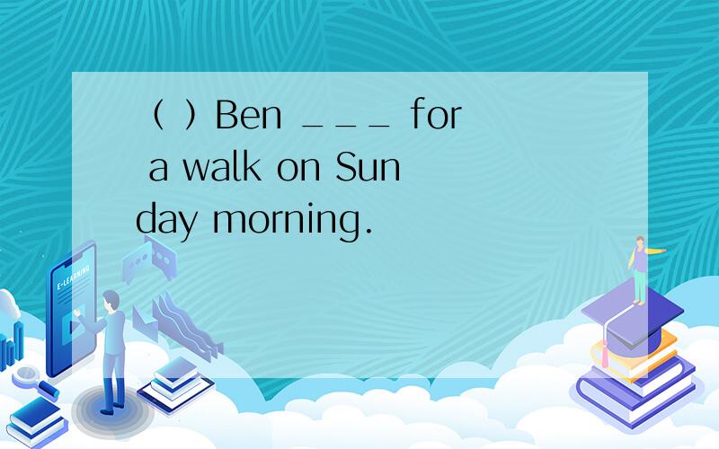 （ ）Ben ___ for a walk on Sunday morning.