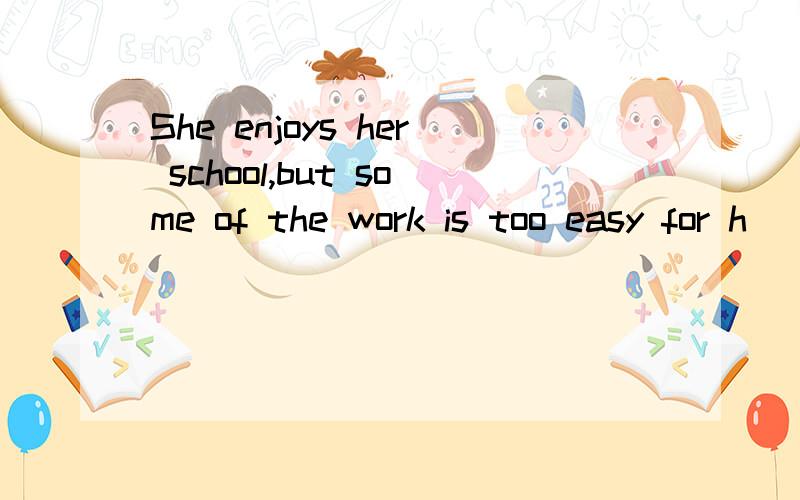 She enjoys her school,but some of the work is too easy for h