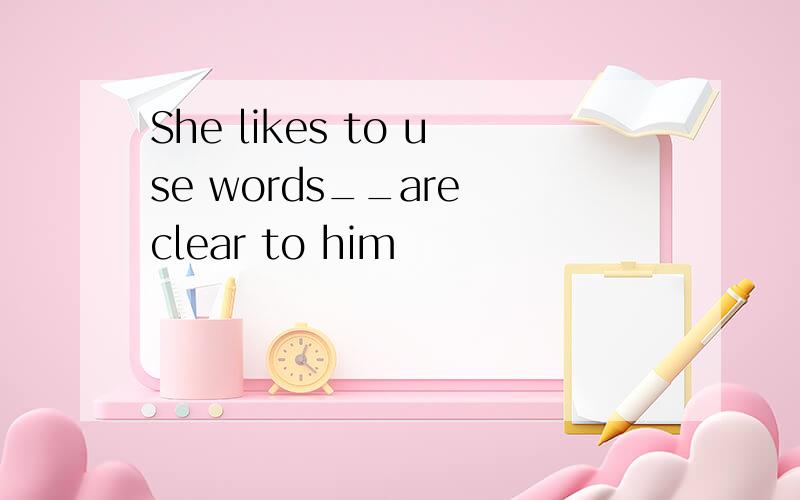 She likes to use words__are clear to him