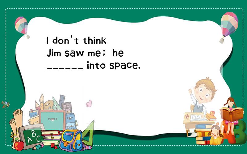 I don't think Jim saw me；he ______ into space.