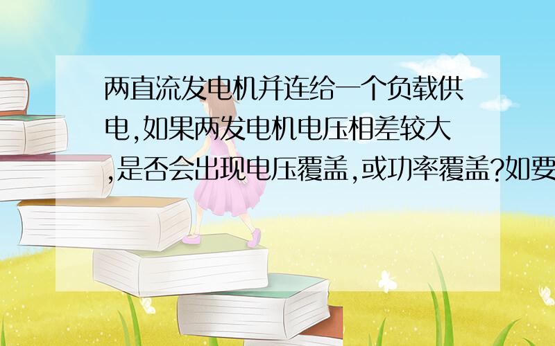 两直流发电机并连给一个负载供电,如果两发电机电压相差较大,是否会出现电压覆盖,或功率覆盖?如要无影响,它们之间电压差要在