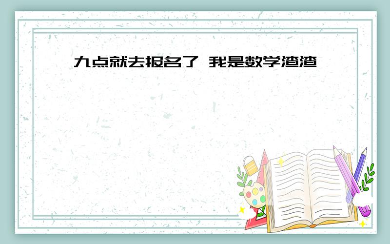 九点就去报名了 我是数学渣渣