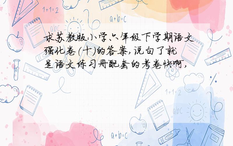 求苏教版小学六年级下学期语文强化卷（十）的答案,说白了就是语文练习册配套的考卷快啊,