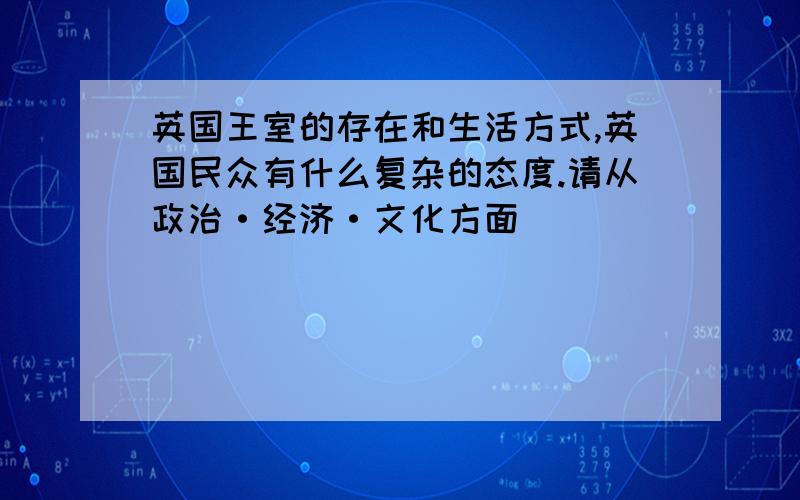 英国王室的存在和生活方式,英国民众有什么复杂的态度.请从政治·经济·文化方面