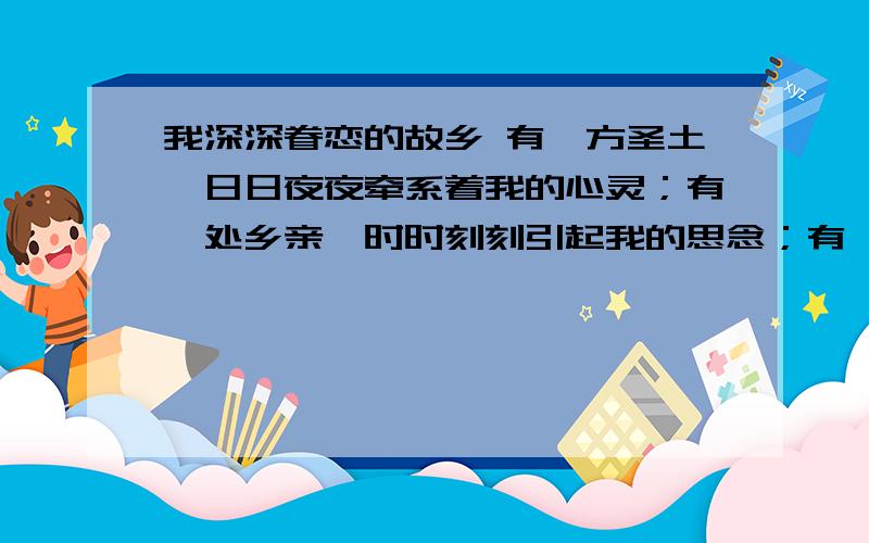 我深深眷恋的故乡 有一方圣土,日日夜夜牵系着我的心灵；有一处乡亲,时时刻刻引起我的思念；有一条河流,春夏秋冬永不停息的流