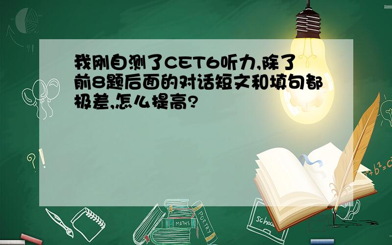 我刚自测了CET6听力,除了前8题后面的对话短文和填句都极差,怎么提高?