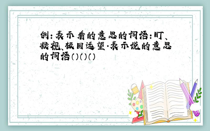 例：表示看的意思的词语：盯、凝视、极目远望.表示说的意思的词语（）（）（）