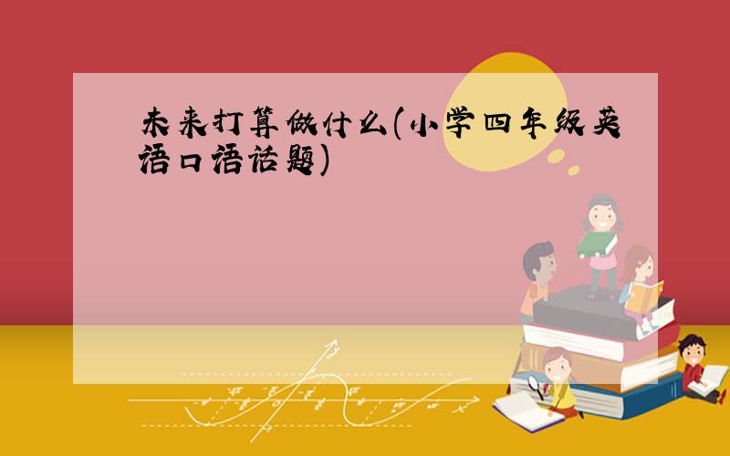 未来打算做什么(小学四年级英语口语话题)