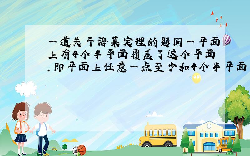 一道关于海莱定理的题同一平面上有4个半平面覆盖了这个平面,即平面上任意一点至少和4个半平面中的一个半平面的某一点重合.证