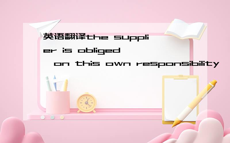 英语翻译the supplier is obliged ,on this own responsibility ,to