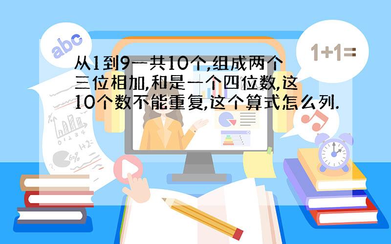 从1到9一共10个,组成两个三位相加,和是一个四位数,这10个数不能重复,这个算式怎么列.