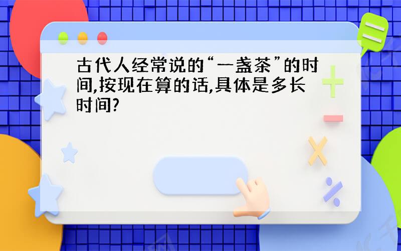 古代人经常说的“一盏茶”的时间,按现在算的话,具体是多长时间?