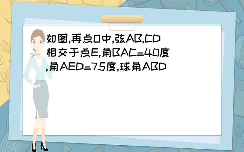 如图,再点O中,弦AB,CD相交于点E,角BAC=40度,角AED=75度,球角ABD