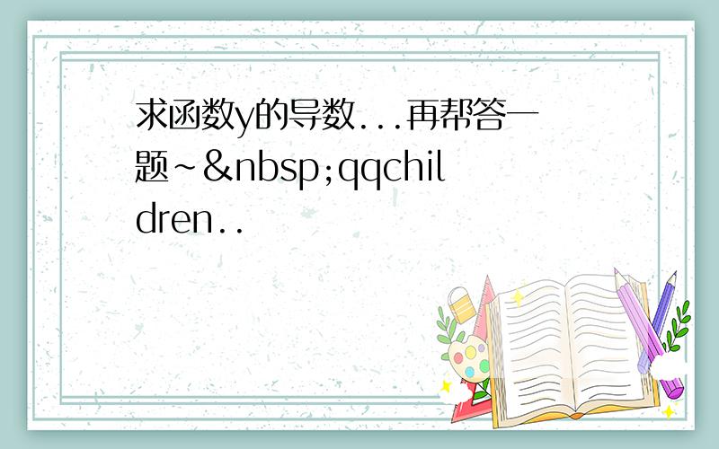 求函数y的导数...再帮答一题~ qqchildren..