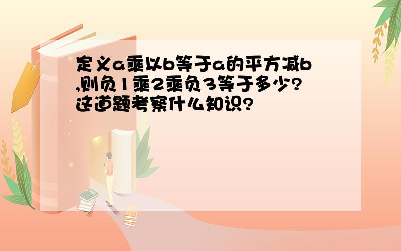 定义a乘以b等于a的平方减b,则负1乘2乘负3等于多少?这道题考察什么知识?