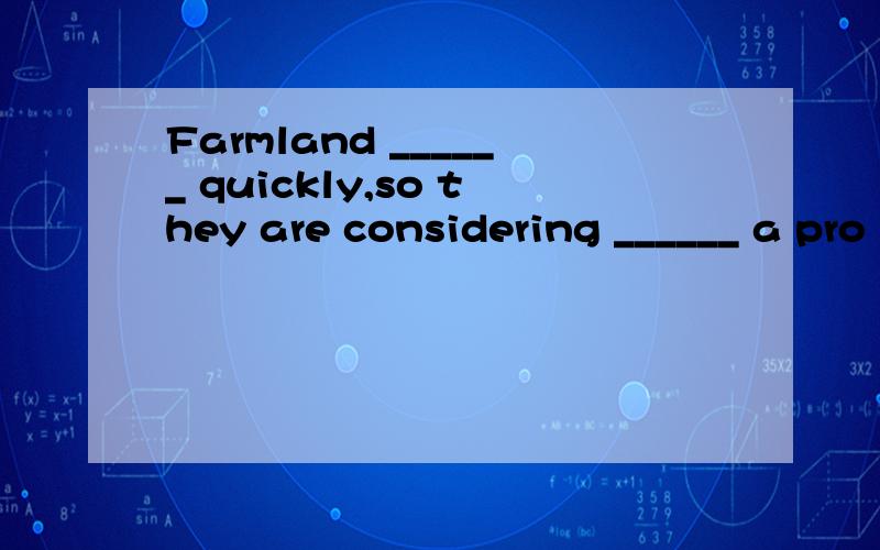 Farmland ______ quickly,so they are considering ______ a pro