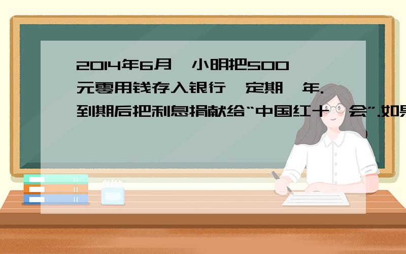 2014年6月,小明把500元零用钱存入银行,定期一年.到期后把利息捐献给“中国红十一会”.如果按年利率3.25%计算,