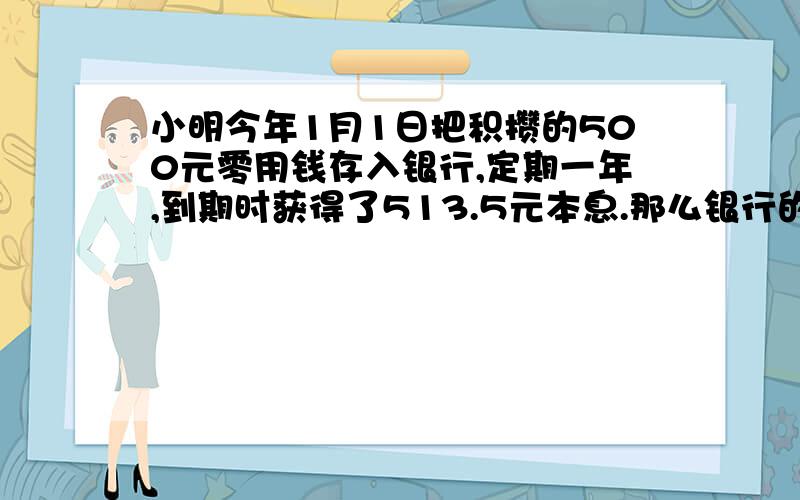 小明今年1月1日把积攒的500元零用钱存入银行,定期一年,到期时获得了513.5元本息.那么银行的年利率是多少?（用方程