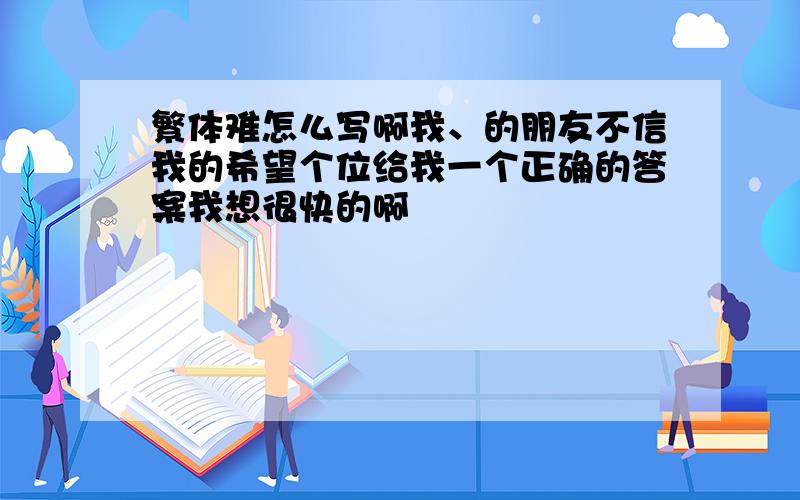 繁体难怎么写啊我、的朋友不信我的希望个位给我一个正确的答案我想很快的啊