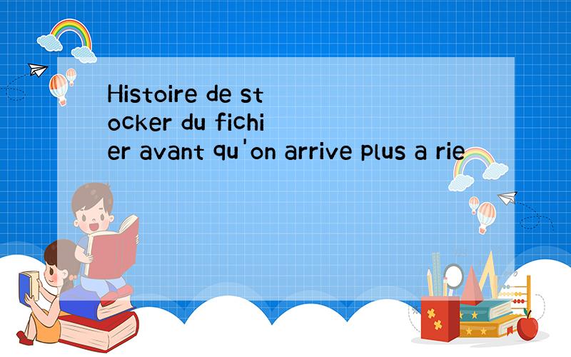 Histoire de stocker du fichier avant qu'on arrive plus a rie