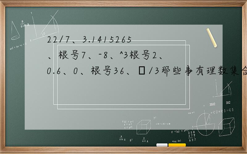 22/7、3.1415265、根号7、-8、^3根号2、0.6、0、根号36、π/3那些事有理数集合那些事无理数集合