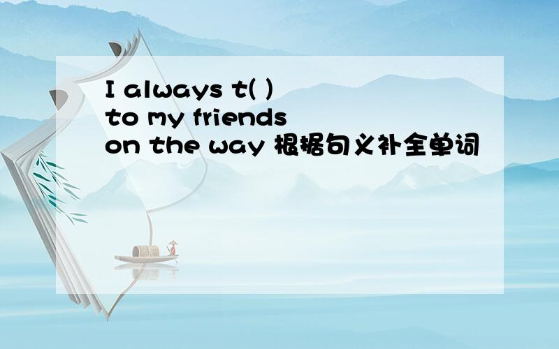 I always t( ) to my friends on the way 根据句义补全单词