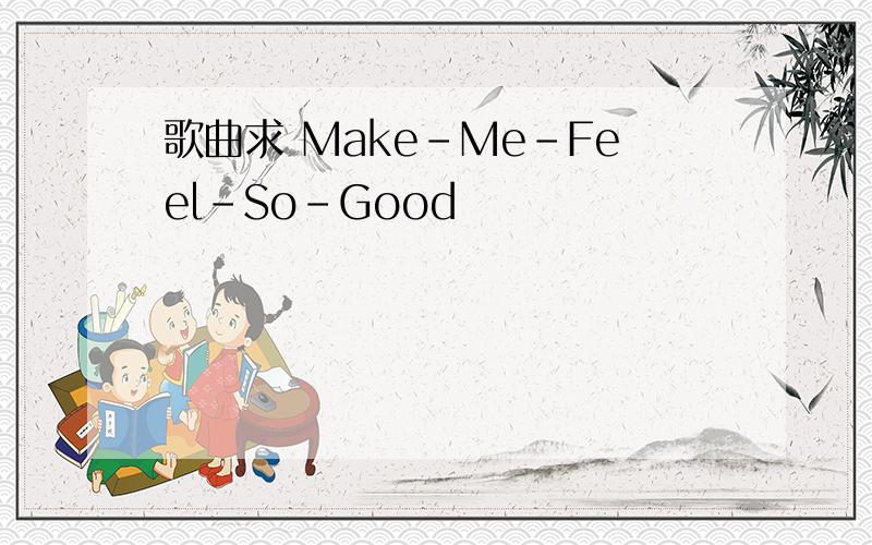 歌曲求 Make-Me-Feel-So-Good