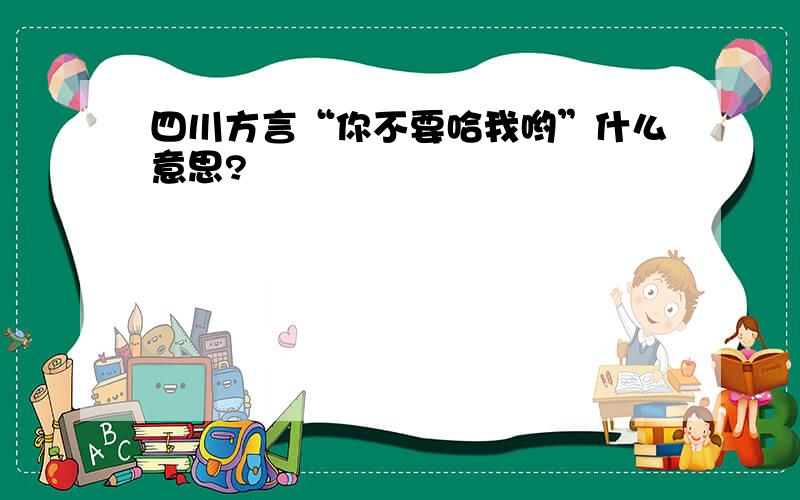 四川方言“你不要哈我哟”什么意思?